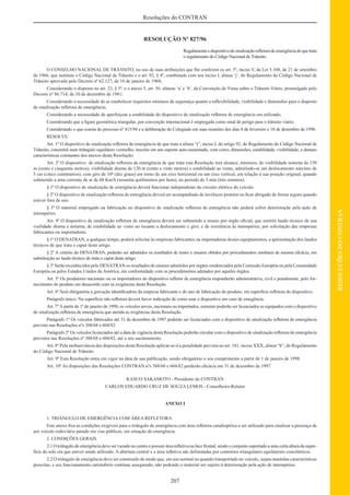 207
RESOLUÇÕESDOCONTRAN
Resoluções do CONTRAN
RESOLUÇÃO Nº 827/96
Regulamentaodispositivodesinalizaçãoreﬂetoradeemergênciadequetrata
o regulamento do Código Nacional de Trânsito.
O CONSELHO NACIONAL DE TRÂNSITO, no uso de suas atribuições que lhe conferem os art. 5º, inciso V, da Lei 5.108, de 21 de setembro
de 1966, que instituiu o Código Nacional de Trânsito e o art. 92, § 4º, combinado com seu inciso I, alínea ‘j’, do Regulamento do Código Nacional de
Trânsito aprovado pelo Decreto nº 62.127, de 16 de janeiro de 1968;
Considerando o disposto no art. 23, § 5º, e o anexo 5, art. 56, alíneas ‘a’ e ‘b’, da Convenção de Viena sobre o Trânsito Viário, promulgado pelo
Decreto nº 86.714, de 10 de dezembro de 1981;
Considerando a necessidade de se estabelecer requisitos mínimos de segurança quanto a reﬂexibilidade, visibilidade e dimensões para o disposto
de sinalização reﬂetora de emergência;
Considerando a necessidade de aperfeiçoar a estabilidade do dispositivo de sinalização reﬂetora de emergência ora utilizado;
Considerando que a ﬁgura geométrica triangular, por convenção internacional é empregada como sinal de perigo para o trânsito viário;
Considerando o que consta do processo nº 415/94 e a deliberação do Colegiado em suas reuniões dos dias 8 de fevereiro e 18 de dezembro de 1996.
RESOLVE:
Art. 1º O dispositivo de sinalização reﬂetora de emergência de que trata a alínea “j”, inciso I, do artigo 92, do Regulamento do Código Nacional de
Trânsito, consistirá num triângulo equilátero vermelho, inscrito em um suporte auto-sustentado, com cores, dimensões, estabilidade, visibilidade, e demais
características constantes dos anexos desta Resolução.
Art. 2º O dispositivo de sinalização reﬂetora de emergência de que trata esta Resolução terá alcance, mínimos, de visibilidade noturna de 150
m (cento e cinquenta metros), visibilidade diurna de 120 m (cento e vinte metros) e estabilidade ao vento, admitindo-se um deslocamento máximo de
5 cm (cinco centímetros), com giro de 10º (dez graus) em torno de um eixo horizontal ou um eixo vertical, em relação à sua posição original, quando
submetido a uma corrente de ar de 60 Km/h (sessenta quilômetros por hora), no período de 3 min (três minutos).
§ 1º O dispositivo de sinalização de emergência deverá funcionar independente do circuito elétrico do veículo.
§ 2º O dispositivo de sinalização reﬂetora de emergência deverá ser acompanhado de invólucro protetor ou ﬁcar abrigado de forma segura quando
estiver fora de uso.
§ 3º O material empregado na fabricação no dispositivo de sinalização reﬂetora de emergência não poderá sofrer deterioração pela ação de
intempéries.
Art. 4º O dispositivo de sinalização reﬂetora de emergência deverá ser submetido a ensaio por órgão oﬁcial, que emitirá laudo técnico de sua
visilidade diurna e noturna, de estabilidade ao vento no tocante a deslocamento e giro; e de resistência às intempéries, por solicitação das empresas
fabricantes ou importadoras.
§ 1º O DENATRAN, a qualquer tempo, poderá solicitar às empresas fabricantes ou importadoras desses equipamentos, a apresentação dos laudos
técnicos de que trata o caput deste artigo.
§ 2º A critério do DENATRAN, poderão ser admitidos os resultados de testes e ensaios obtidos por procedimentos similares de mesma eﬁcácia, em
substituição ao laudo técnico de trata o caput deste artigo.
§ 3º Serão reconhecidos pelo DENATRAN os resultados de ensaios admitidos por órgãos credenciados pela Comissão Européia ou pela Comunidade
Européia ou pelos Estados Unidos da América, em conformidade com os procedimentos adotados por aqueles órgãos.
Art. 5º Os produtores nacionais ou os importadores do dispositivo reﬂetor de emergência responderão administrativa, civil e penalmente, pelo for-
necimento do produto em desacordo com as exigências desta Resolução.
Art. 6º Será obrigatória a gravação identiﬁcadora da empresa fabricante e do ano de fabricação do produto, em superfície reﬂetora do dispositivo.
Parágrafo único. Na superfície não reﬂetora deverá haver indicação de como usar o dispositivo em caso de emegência.
Art. 7º A partir de 1º de janeiro de 1998, os veículos novos, nacionais ou importados, somente poderão ser licenciados se equipados com o dispositivo
de sinalização reﬂetora de emergência que atenda as exigências desta Resolução.
Parágrafo 1º Os veículos fabricados até 31 de dezembro de 1997 poderão ser licenciados com o dispositivo de sinalização reﬂetora de emergência
previsto nas Resoluções nºs 388/68 e 604/82.
Parágrafo 2º Os veículos licenciados até a data de vigência desta Resolução poderão circular com o dispositivo de sinalização reﬂetora de emergência
previstos nas Resoluções nº 388/68 e 604/82, até o seu sucateamento.
Art. 8º Pela inobservância das disposições desta Resolução aplicar-se-á a penalidade prevista no art. 181, inciso XXX, alínea “b”, do Regulamento
do Código Nacional de Trânsito.
Art. 9º Esta Resolução entra em vigor na data de sua publicação, sendo obrigatório o seu cumprimento a partir de 1 de janeiro de 1998.
Art. 10º As disposições das Resoluções CONTRAN nºs 388/68 e 604/82 perderão eﬁcácia em 31 de dezembro de 1997.
KASUO SAKAMOTO - Presidente do CONTRAN
CARLOS EDUARDO CRUZ DE SOUZA LEMOS - Conselheiro-Relator
ANEXO I
1. TRIÂNGULO DE EMERGÊNCIA COM ÁREA REFLETORA
Este anexo ﬁxa as condições exigíveis para o triângulo de emergência com área reﬂetora catadioptrica a ser utilizado para sinalizar a presença de
um veículo rodoviário parado em vias públicas, em situação de emergência.
2. CONDIÇÕES GERAIS
2.1 O triângulo de emergência deve ser vazado no centro e possuir área reﬂetiva na face frontal, sendo o conjunto suportado a uma certa altura da super-
fície do solo em que estiver sendo utilizado. A abertura central e a área reﬂetiva são delimitadas por contornos triangulares equilaterais concêntricos.
2.2 O triângulo de emergência deve ser construído de modo que, em uso normal ou quando transportado no veículo, sejam mantidas características
prescitas, e seu funcionamento satistafório continue assegurado, não podendo o material ser sujeito à deterioração pela ação de intempéries.
 