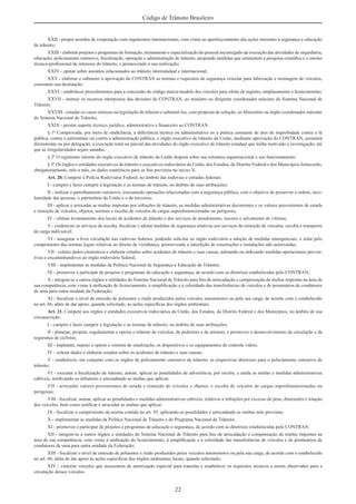 22
Código de Trânsito Brasileiro
XXII - propor acordos de cooperação com organismos internacionais, com vistas ao aperfeiçoamento das ações inerentes à segurança e educação
de trânsito;
XXIII - elaborar projetos e programas de formação, treinamento e especialização do pessoal encarregado da execução das atividades de engenharia,
educação, policiamento ostensivo, ﬁscalização, operação e administração de trânsito, propondo medidas que estimulem a pesquisa cientíﬁca e o ensino
técnico-proﬁssional de interesse do trânsito, e promovendo a sua realização;
XXIV - opinar sobre assuntos relacionados ao trânsito interestadual e internacional;
XXV - elaborar e submeter à aprovação do CONTRAN as normas e requisitos de segurança veicular para fabricação e montagem de veículos,
consoante sua destinação;
XXVI - estabelecer procedimentos para a concessão do código marca-modelo dos veículos para efeito de registro, emplacamento e licenciamento;
XXVII - instruir os recursos interpostos das decisões do CONTRAN, ao ministro ou dirigente coordenador máximo do Sistema Nacional de
Trânsito;
XXVIII - estudar os casos omissos na legislação de trânsito e submetê-los, com proposta de solução, ao Ministério ou órgão coordenador máximo
do Sistema Nacional de Trânsito;
XXIX - prestar suporte técnico, jurídico, administrativo e ﬁnanceiro ao CONTRAN.
§ 1º Comprovada, por meio de sindicância, a deﬁciência técnica ou administrativa ou a prática constante de atos de improbidade contra a fé
pública, contra o patrimônio ou contra a administração pública, o órgão executivo de trânsito da União, mediante aprovação do CONTRAN, assumirá
diretamente ou por delegação, a execução total ou parcial das atividades do órgão executivo de trânsito estadual que tenha motivado a investigação, até
que as irregularidades sejam sanadas.
§ 2º O regimento interno do órgão executivo de trânsito da União disporá sobre sua estrutura organizacional e seu funcionamento.
§ 3º Os órgãos e entidades executivos de trânsito e executivos rodoviários da União, dos Estados, do Distrito Federal e dos Municípios fornecerão,
obrigatoriamente, mês a mês, os dados estatísticos para os ﬁns previstos no inciso X.
Art. 20. Compete à Polícia Rodoviária Federal, no âmbito das rodovias e estradas federais:
I - cumprir e fazer cumprir a legislação e as normas de trânsito, no âmbito de suas atribuições;
II - realizar o patrulhamento ostensivo, executando operações relacionadas com a segurança pública, com o objetivo de preservar a ordem, inco-
lumidade das pessoas, o patrimônio da União e o de terceiros;
III - aplicar e arrecadar as multas impostas por infrações de trânsito, as medidas administrativas decorrentes e os valores provenientes de estada
e remoção de veículos, objetos, animais e escolta de veículos de cargas superdimensionadas ou perigosas;
IV - efetuar levantamento dos locais de acidentes de trânsito e dos serviços de atendimento, socorro e salvamento de vítimas;
V - credenciar os serviços de escolta, ﬁscalizar e adotar medidas de segurança relativas aos serviços de remoção de veículos, escolta e transporte
de carga indivisível;
VI - assegurar a livre circulação nas rodovias federais, podendo solicitar ao órgão rodoviário a adoção de medidas emergenciais, e zelar pelo
cumprimento das normas legais relativas ao direito de vizinhança, promovendo a interdição de construções e instalações não autorizadas;
VII - coletar dados estatísticos e elaborar estudos sobre acidentes de trânsito e suas causas, adotando ou indicando medidas operacionais preven-
tivas e encaminhando-os ao órgão rodoviário federal;
VIII - implementar as medidas da Política Nacional de Segurança e Educação de Trânsito;
IX - promover e participar de projetos e programas de educação e segurança, de acordo com as diretrizes estabelecidas pelo CONTRAN;
X - integrar-se a outros órgãos e entidades do Sistema Nacional de Trânsito para ﬁns de arrecadação e compensação de multas impostas na área de
sua competência, com vistas à uniﬁcação do licenciamento, à simpliﬁcação e à celeridade das transferências de veículos e de prontuários de condutores
de uma para outra unidade da Federação;
XI - ﬁscalizar o nível de emissão de poluentes e ruído produzidos pelos veículos automotores ou pela sua carga, de acordo com o estabelecido
no art. 66, além de dar apoio, quando solicitado, às ações especíﬁcas dos órgãos ambientais.
Art. 21. Compete aos órgãos e entidades executivos rodoviários da União, dos Estados, do Distrito Federal e dos Municípios, no âmbito de sua
circunscrição:
I - cumprir e fazer cumprir a legislação e as normas de trânsito, no âmbito de suas atribuições;
II - planejar, projetar, regulamentar e operar o trânsito de veículos, de pedestres e de animais, e promover o desenvolvimento da circulação e da
segurança de ciclistas;
III - implantar, manter e operar o sistema de sinalização, os dispositivos e os equipamentos de controle viário;
IV - coletar dados e elaborar estudos sobre os acidentes de trânsito e suas causas;
V - estabelecer, em conjunto com os órgãos de policiamento ostensivo de trânsito, as respectivas diretrizes para o policiamento ostensivo de
trânsito;
VI - executar a ﬁscalização de trânsito, autuar, aplicar as penalidades de advertência, por escrito, e ainda as multas e medidas administrativas
cabíveis, notiﬁcando os infratores e arrecadando as multas que aplicar;
VII - arrecadar valores provenientes de estada e remoção de veículos e objetos, e escolta de veículos de cargas superdimensionadas ou
perigosas;
VIII - ﬁscalizar, autuar, aplicar as penalidades e medidas administrativas cabíveis, relativas a infrações por excesso de peso, dimensões e lotação
dos veículos, bem como notiﬁcar e arrecadar as multas que aplicar;
IX - ﬁscalizar o cumprimento da norma contida no art. 95, aplicando as penalidades e arrecadando as multas nele previstas;
X - implementar as medidas da Política Nacional de Trânsito e do Programa Nacional de Trânsito;
XI - promover e participar de projetos e programas de educação e segurança, de acordo com as diretrizes estabelecidas pelo CONTRAN;
XII - integrar-se a outros órgãos e entidades do Sistema Nacional de Trânsito para ﬁns de arrecadação e compensação de multas impostas na
área de sua competência, com vistas à uniﬁcação do licenciamento, à simpliﬁcação e à celeridade das transferências de veículos e de prontuários de
condutores de uma para outra unidade da Federação;
XIII - ﬁscalizar o nível de emissão de poluentes e ruído produzidos pelos veículos automotores ou pela sua carga, de acordo com o estabelecido
no art. 66, além de dar apoio às ações especíﬁcas dos órgãos ambientais locais, quando solicitado;
XIV - vistoriar veículos que necessitem de autorização especial para transitar e estabelecer os requisitos técnicos a serem observados para a
circulação desses veículos.
 