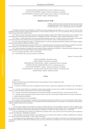 230
Resoluções do CONTRAN
RESOLUÇÕESDOCONTRAN
ZENILDO GONZAGA ZOROASTRO DE LUCENA - Ministério do Exército
LUCIANO OLIVA PATRÍCIO - Suplente - Ministério da Educação e do Desporto
GUSTAVO KRAUSE - Ministério do Meio Ambiente, Recursos Hídricos e da Amazônia Legal
BARJAS NEGRI - Suplente - Ministério da Saúde
RESOLUÇÃO Nº 35/98
Estabelece método de ensaio para medição de pressão sonora por buzina
ou equipamento similar a que se referemos arts. 103 e 227, V do Código
de Trânsito Brasileiro e o art. 1º da Resolução 14/98 do CONTRAN.
O CONSELHO NACIONAL DE TRÂNSITO - CONTRAN, usando da competência que lhe confere o art. 12, inciso I, da Lei nº 9.503, de 23 de
setembro de 1997 que instituiu o Código de Trânsito Brasileiro - CTB, e conforme o Decreto nº 2.327, de 23 de setembro de 1997, que trata da coorde-
nação do Sistema Nacional de Trânsito, resolve:
Art. 1º Todos os veículos automotores, nacionais ou importados, produzidos a partir de 01/01/1999, deverão obedecer, nas vias urbanas, o nível
máximo permissível de pressão sonora emitida por buzina ou equipamento similar, de 104 decibéis - dB(A), conforme determinado no Anexo.
Art. 2º Todos os veículos automotores, nacionais ou importados, produzidos a partir de 1º de janeiro de 2002, deverão obedecer o nível mínimo
permissível de pressão sonora emitida por buzina ou equipamento similar, de 93 decibéis - dB(A), conforme determinado no Anexo.
Art. 3º Excetuam-se do disposto nos artigos 1º e 2º desta Resolução, os veículos de competição automobilística, reboques, semi-reboques, máquinas
de tração agrícola, máquinas industriais de trabalho e tratores.
Art. 4ºAbuzina ou equipamento similar, a que se refere oArt. 1º, não poderá produzir sons contínuos ou intermitentes, assemelhado aos utilizados,
privativamente, por veículos de socorro de incêndio e salvamento, de polícia, de operação e ﬁscalização de trânsito e ambulância.
Art. 5º Serão reconhecidos os resultados de ensaios emitidos por órgão credenciado pelo INMETRO – Instituto Nacional de Metrologia, Norma-
lização e Qualiﬁcação, pela Comunidade Européia ou pelos Estados Unidos da América.
Art. 6º Fica revogada a Resolução nº 448/71 do CONTRAN.
Art. 7º Esta Resolução entra em vigor na data de sua publicação.
Brasília, 21 de maio de 1998.
RENAN CALHEIROS - Ministério da Justiça
ELISEU PADILHA - Ministério dos Transportes
LINDOLPHO DE CARVALHO DIAS - Suplente - Ministério da Ciência e Tecnologia
ZENILDO GONZAGA ZOROASTRO DE LUCENA - Ministério do Exército
LUCIANO OLIVA PATRÍCIO - Suplente - Ministério da Educação e do Desporto
GUSTAVO KRAUSE - Ministério do Meio Ambiente, Recursos Hídricos e da Amazônia Legal
BARJAS NEGRI - Suplente - Ministério da Saúde
ANEXO
1 - OBJETIVO
Estabelecer método de ensaio para medição de pressão sonora emitida por buzina ou equipamento similar.
2 - MÉTODO DE ENSAIO
2.1 - O método de medição para buzina ou equipamento similar deverá ser aquele onde equipamento está instalado e não o realizado em
bancada.
2.1.1 - A pressão sonora da buzina ou equipamento similar, quando montada no veículo, deve ser medida a uma distância de 7m, à frente do
veículo e em local o mais aberto e plano possível e com o motor do veículo desligado.
2.1.2 - A pressão sonora deverá ser determinada com o microfone posicionado a uma altura entre 0,5m e 1,5m acima do nível do solo.
2.1.3 - A pressão sonora ocasionada por ruídos de fundo e devido ao vento deve ser pelo menos 10 db(A) inferior ao nível que se deseja medir.
3 - APARELHAGEM DE MEDIÇÃO
O sonômetro utilizado deve ser de alta qualidade.
Deve-se utilizar a rede de ponderação e a constante de tempo do aparelho que sejam mais conforme à curvaAe à pronta resposta, respectivamente,
conforme as especiﬁcações da Recomendação 123 da Comissão Eletrotécnica Internacional relativa aos sonômetros. Uma descrição técnica pormeno-
rizada do aparelho utilizado deverá ser fornecida.
Notas:
1 - O nível sonoro medido com um sonômetro, que tenha o microfone próximo à caixa do aparelho, é suscetível de sofrer a inﬂuência, tanto
da orientação do aparelho em relação à fonte sonora, quanto da disposição do observador que efetue a medição. Deve-se consequentemente, obedecer
cuidadosamente às indicações fornecidas pelo fabricante quanto à orientação do sonômetro em relação à fonte sonora e ao observador.
2 - No caso da utilização, para o microfone, de um dispositivo de proteção contra o vento, é preciso levar em conta o fato de que esse dispositivo
é suscetível de inﬂuenciar a sensibilidade do sonômetro.
3 - A ﬁm de garantir a precisão das medições, é recomendável que antes de cada série de medições, se veriﬁque a ampliﬁcação do sonômetro,
com o auxílio de uma fonte sonora padrão, e se faça o ajuste, se necessário.
4 - Recomenda-se proceder, periodicamente, à aferição do sonômetro e da fonte sonora padrão, num laboratório, que disponha da aparelhagem
necessária para a aferição em campo aberto. Qualquer excesso, que seria, evidentemente, incompatível com o nível geral do som medido, deverá ser
desprezado.
 
