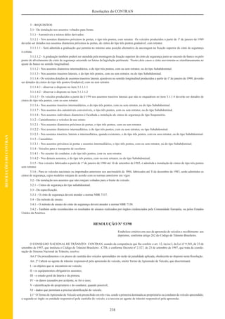 238
Resoluções do CONTRAN
RESOLUÇÕESDOCONTRAN
3 – REQUISITOS
3.1 - Da instalação nos assentos voltados para frente.
3.1.1 - Automóveis e mistos deles derivados:
3.1.1.1 - Nos assentos dianteiros próximos às portas, o tipo três pontos, com retrator. Os veículos produzidos a partir de 1º de janeiro de 1999
deverão ser dotados nos assentos dianteiros próximos às portas, de cintos do tipo três pontos graduável, com retrator.
3.1.1.1.1 - Será admitida a graduação que permita no mínimo uma posição alternativa de ancoragem na ﬁxação superior do cinto de segurança
à coluna.
3.1.1.1.2 - A graduação também poderá ser atendida pela montagem da ﬁxação superior do cinto de segurança junto ao encosto do banco ou pelo
ponto de aﬁvelamento do cinto de segurança ancorado na forma da legislação pertinente. Nestes dois casos o cinto movimenta-se simultaneamente ao
ajuste do banco no sentido longitudinal.
3.1.1.2 - Nos assentos dianteiros intermediários, o do tipo três pontos, com ou sem retrator, ou do tipo Subabdominal.
3.1.1.3 - Nos assentos traseiros laterais, o do tipo três pontos, com ou sem retrator, ou do tipo Subabdominal.
3.1.1.4 - Os veículos dotados de assentos traseiros laterais ajustáveis no sentido longitudinal produzidos a partir de 1º de janeiro de 1999, deverão
ser dotados de cintos do tipo três pontos Graduável, com ou sem retrator.
3.1.1.4.1 - observar o disposto no item 3.1.1.1.1
3.1.1.4.2 - observar o disposto no item 3.1.1.1.2
3.1.1.5 - Os veículos produzidos a partir de I/1/99 nos assentos traseiros laterais que não se enquadrem no item 3.1.1.4 deverão ser dotados de
cintos do tipo três pontos, com ou sem retrator.
3.1.1.6 - Nos assentos traseiros intermediários, o do tipo três pontos, com ou sem retrator, ou do tipo Subabdominal.
3.1.1.7 - Nos assentos dos automóveis conversíveis, o tipo três pontos, com ou sem retrator, ou do tipo Subabdominal.
3.1.1.8 - Nos assentos individuais dianteiros é facultada a instalação de cintos de segurança do tipo Suspensório.
3.1.2 - Caminhonetes e veículos de uso misto:
3.1.2.1 - Nos assentos dianteiros próximos às portas, o tipo três pontos, com ou sem retrator.
3.1.2.2 - Nos assentos dianteiros intermediários, o do tipo três pontos, com ou sem retrator, ou tipo Subabdominal.
3.1.2.3 - Nos assentos traseiros, laterais e intermediários, quando existentes, o do tipo três pontos, com ou sem retrator, ou do tipo Subabdominal.
3.1.3 - Caminhões:
3.1.3.1 - Nos assentos próximos às portas e assentos intermediários, o tipo três pontos, com ou sem retrator, ou do tipo Subabdominal.
3.1.4 - Veículos para o transporte de escolares
3.1.4.1 - No assento do condutor, o do tipo três pontos, com ou sem retrator.
3.1.4.2 - Nos demais assentos, o do tipo três pontos, com ou sem retrator, ou do tipo Subabdominal.
3.1.5 - Nos veículos fabricados a partir de 1º de janeiro de 1984 até 16 de setembro de 1985, é admitida a instalação de cintos do tipo três pontos
sem retrator.
3.1.6 - Para os veículos nacionais ou importados anteriores aos ano/modelo de 1984, fabricados até 31de dezembro de 1983, serão admitidos os
cintos de segurança, cujos modelos estejam de acordo com as normas anteriores em vigor.
3.2 - Da instalação nos assentos que não estejam voltados para a frente do veículo.
3.2.1 - Cintos de segurança do tipo subabdominal.
3.3 - Da especiﬁcação.
3.3.1 - O cinto de segurança deverá atender a norma NBR 7337.
3.4 - Do método de ensaio.
3.4.1 - O método de ensaio do cinto de segurança deverá atender a norma NBR 7338.
3.4.2 - Também serão reconhecidos os resultados de ensaios realizados por órgãos credenciados pela Comunidade Européia, ou pelos Estados
Unidos da América.
RESOLUÇÃO Nº 53/98
Estabelece critérios em caso de apreensão de veículos e recolhimento aos
depósitos, conforme artigo 262 do Código de Trânsito Brasileiro.
O CONSELHO NACIONAL DE TRÂNSITO - CONTRAN, usando da competência que lhe confere o art. 12, inciso I, da Lei nº 9.503, de 23 de
setembro de 1997, que instituiu o Código de Trânsito Brasileiro - CTB, e conforme Decreto nº 2.327, de 23 de setembro de 1997, que trata da coorde-
nação do Sistema Nacional de Trânsito, resolve:
Art.1º Os procedimentos e os prazos de custódia dos veículos apreendidos em razão de penalidade aplicada, obedecerão ao disposto nesta Resolução.
Art. 2º Caberá ao agente de trânsito responsável pela apreensão do veículo, emitir Termo de Apreensão de Veículo, que discriminará:
I - os objetos que se encontrem no veículo;
II - os equipamentos obrigatórios ausentes;
III - o estado geral da lataria e da pintura;
IV - os danos causados por acidente, se for o caso;
V - identiﬁcação do proprietário e do condutor, quando possível;
VI - dados que permitam a precisa identiﬁcação do veículo.
§ 1º O Termo deApreensão de Veículo será preenchido em três vias, sendo a primeira destinada ao proprietário ou condutor do veículo apreendido;
a segunda ao órgão ou entidade responsável pela custódia do veículo; e a terceira ao agente de trânsito responsável pela apreensão.
 