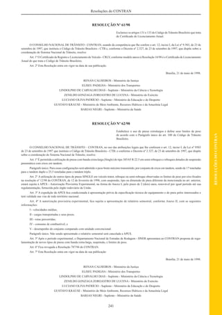 241
RESOLUÇÕESDOCONTRAN
Resoluções do CONTRAN
RESOLUÇÃO Nº 61/98
Esclarece os artigos 131 e 133 do Código de Trânsito Brasileiro que trata
do Certiﬁcado de Licenciamento Anual.
O CONSELHO NACIONAL DE TRÂNSITO - CONTRAN, usando da competência que lhe confere o art. 12, inciso I, da Lei nº 9.503, de 23 de
setembro de 1997, que instituiu o Código de Trânsito Brasileiro - CTB e, conforme o Decreto nº 2.327, de 23 de setembro de 1997, que dispõe sobre a
coordenação do Sistema Nacional de Trânsito, resolve:
Art. 1º O Certiﬁcado de Registro e Licenciamento do Veículo - CRLV, conforme modelo anexo à Resolução 16/98 é o Certiﬁcado de Licenciamento
Anual de que trata o Código de Trânsito Brasileiro.
Art. 2º Esta Resolução entra em vigor na data de sua publicação.
Brasília, 21 de maio de 1998.
RENAN CALHEIROS - Ministério da Justiça
ELISEU PADILHA - Ministério dos Transportes
LINDOLPHO DE CARVALHO DIAS - Suplente - Ministério da Ciência e Tecnologia
ZENILDO GONZAGA ZOROASTRO DE LUCENA - Ministério do Exército
LUCIANO OLIVA PATRÍCIO - Suplente - Ministério da Educação e do Desporto
GUSTAVO KRAUSE - Ministério do Meio Ambiente, Recursos Hídricos e da Amazônia Legal
BARJAS NEGRI - Suplente - Ministério da Saúde
RESOLUÇÃO Nº 62/98
Estabelece o uso de pneus extralargos e deﬁne seus limites de peso
de acordo com o Parágrafo único do art. 100 do Código de Trânsito
Brasileiro.
O CONSELHO NACIONAL DE TRÂNSITO – CONTRAN, no uso das atribuições legais que lhe conferem o art. 12, inciso I, da Lei nº 9503
de 23 de setembro de 1997 que instituiu o Código de Trânsito Brasileiro - CTB; e conforme o Decreto nº 2.327, de 23 de setembro de 1997, que dispõe
sobre a coordenação do Sistema Nacional de Trânsito, resolve:
Art. 1º É permitida a utilização de pneus com banda extra-larga (Single) do tipo 385/65 R 22.5 em semi-reboques e reboques dotados de suspensão
pneumática com eixos em tandem.
Parágrafo único. Para essas conﬁgurações será admitido o peso bruto máximo transmitido, por conjunto de eixos em tandem, sendo de 17 toneladas
para o tandem duplo e 25,5 toneladas para o tandem triplo.
Art. 2º A utilização de outros tipos de pneus SINGLE em veículo trator, reboque ou semi-reboque observadas os limites de peso por eixo ﬁxados
na resolução nº 12/98 do CONTRAN, de 12 de fevereiro de 1998, com suspensão, tipo ou dimensão de pneu diferente da mencionada no art. anterior,
estará sujeita à APEX - Autorização Provisória Experimental, na forma do Anexo I, pelo prazo de 2 (dois) anos, renovável por igual período até sua
regulamentação, fornecida pelo órgão rodoviário da União.
Art. 3º A expedição da APEX ﬁca condicionada à apresentação prévia da especiﬁcação técnica do equipamento e do pneu pelos interessados e
terá validade nas vias de todo território nacional.
Art. 4º A autorização provisória experimental, ﬁca sujeita a apresentação de relatório semestral, conforme Anexo II, com as seguintes
informações:
I - velocidades médias;
II - cargas transportadas e seus pesos;
III - rotas percorridas;
IV - consumo de combustível; e
V - desempenho do conjunto comparado com unidade convencional.
Parágrafo único. Não sendo apresentado o relatório semestral será cancelada a APEX.
Art. 5º Após o período experimental, o Departamento Nacional de Estradas de Rodagem - DNER apresentara ao CONTRAN proposta de regu-
lamentação de novos tipos de pneus com banda extra-larga, suspensão, e limites de peso.
Art. 6º Fica revogada a Resolução 787/94 do CONTRAN.
Art. 7º Esta Resolução entra em vigor na data de sua publicação
Brasília, 21 de maio de 1998.
RENAN CALHEIROS - Ministério da Justiça
ELISEU PADILHA - Ministério dos Transportes
LINDOLPHO DE CARVALHO DIAS - Suplente - Ministério da Ciência e Tecnologia
ZENILDO GONZAGA ZOROASTRO DE LUCENA - Ministério do Exército
LUCIANO OLIVA PATRÍCIO - Suplente - Ministério da Educação e do Desporto
GUSTAVO KRAUSE - Ministério do Meio Ambiente, Recursos Hídricos e da Amazônia Legal
BARJAS NEGRI - Suplente - Ministério da Saúde
 