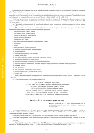 284
Resoluções do CONTRAN
RESOLUÇÕESDOCONTRAN
Considerando que triciclo, deﬁnido como veículo de propulsão humana ou automotor dotado de 3 três rodas, pode ser fabricado nas versões com
cabine aberta ou fechada;
Considerando que a Câmara Temática de Assuntos Veiculares emitiu parecer favorável visando a dispensa do uso obrigatório do capacete de se-
gurança pelo condutor e passageiros do triciclo automotor, dotado de cabine fechada e equipado com dispositivos de segurança complementares, quando
em circulação nas vias urbanas, conforme consta na Ata da 12ª Reunião Ordinária realizada em 06 de abril de 2001;
Considerando que para circular nas vias urbanas, sem a obrigatoriedade do uso de capacete de segurança pelo condutor e passageiros, o triciclo
automotor com cabine fechada deverá atender requisitos de segurança complementares aos exigidos no inciso IV do art. 1º, da Resolução nº 14/98-
CONTRAN, resolve:
Art.1º A circulação do triciclo automotor de cabine fechada está restrita às vias urbanas, sendo proibida sua circulação em rodovias federais,
estaduais e do Distrito Federal.
Art. 2º Para circular nas áreas urbanas, sem a obrigatoriedade do uso de capacete de segurança pelo condutor e passageiros, o triciclo automotor
com cabine fechada deverá estar dotado dos seguintes equipamentos obrigatórios:
1 - espelhos retrovisores, de ambos os lados;
2 - farol dianteiro, de cor branca ou amarela;
3 - lanterna, de cor vermelha, na parte traseira;
4 - lanterna de freio de cor vermelha;
5 - iluminação da placa traseira;
6 - indicadores luminosos de mudança de direção, dianteiro e traseiro;
7 - velocímetro;
8 - buzina;
9 - pneus em condições mínimas de segurança;
10 - dispositivo destinado ao controle de ruído do motor;
11 - pára-choque traseiro;
12 - pára-brisa confeccionado em vidro laminado;
13 - limpador de pára-brisa;
14 - luzes de posição na parte dianteira (faroletes) de cor branca ou amarela;
15 - retroreﬂetores (catadióptricos) na parte traseira;
16 - freios de estacionamento e de serviço, com comandos independentes;
17 - dispositivo de sinalização luminosa ou reﬂetora de emergência, independentemente do sistema de iluminação do veículo;
18 - extintor de incêndio;
19 - cinto de segurança;
20 - roda sobressalente, compreendendo o aro e o pneu;
21 - macaco, compatível com o peso e a carga do veículo;
22 - chave de roda.
§ 1º A relação de que trata este artigo contempla e inclui os equipamentos obrigatórios exigidos no inciso IV, do artigo 1º da Resolução nº 14/98
– CONTRAN.
Art. 3º Esta Resolução entra em vigor na data da sua publicação.
JOSÉ GREGORI - Ministério da Justiça - Titular
CARLOS ALBERTO F. DOS SANTOS - Ministério do Meio Ambiente -Representante
LUCIANO OLIVA PATRÍCIO - Ministério da Educação - Suplente
JOSÉ AUGUSTO VARANDA - Ministério da Defesa - Suplente
CARLOS AMÉRICO PACHECO - Ministério da Ciência e Tecnologia - Suplente
OTAVIO AZEVEDO MERCADANTE - Ministério da Saúde – Representante
RAIMUNDO DANTAS DOS SANTOS - Ministério dos Transportes - Representante
RESOLUÇÃO Nº 130, DE 02 DE ABRIL DE 2002
Revoga a Resolução CONTRAN nº 126, que estabelecia as cores do
Certiﬁcado de Registro de Veículo – CRV e do Registro e Licenciamento
do Veículo-CRLV.
O CONSELHO NACIONAL DE TRÂNSITO – CONTRAN, usando da competência que lhe confere o inciso I do art. 12 da Lei nº 9.503, de 23
de setembro de 1997, que institui o Código de Trânsito Brasileiro – CTB, e conforme o Decreto nº 2.327, de 23 de setembro de 1997, que dispõe sobre
a coordenação do Sistema Nacional de Trânsito, e
Considerando a Deliberação nº 28, de 11 de dezembro de 2001, do Presidente do Conselho Nacional de Trânsito – CONTRAN,
Considerando a necessidade de atribuir maior conﬁabilidade, segurança e reduzir os custos operacionais melhorando a qualidade dos serviços
públicos prestados aos cidadãos,
RESOLVE:
Art. 1º Caberá ao Departamento Nacional de Trânsito – DENATRAN, propor programas e projetos destinados a atribuir maior segurança e con-
ﬁabilidade ao Certiﬁcado de Registro de Veículo – CRV e ao Certiﬁcado de Registro e Licenciamento de Veículos – CRLV.
 