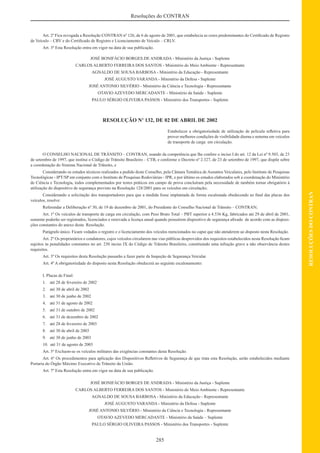 285
RESOLUÇÕESDOCONTRAN
Resoluções do CONTRAN
Art. 2º Fica revogada a Resolução CONTRAN nº 126, de 6 de agosto de 2001, que estabelecia as cores predominantes do Certiﬁcado de Registro
de Veículo – CRV e do Certiﬁcado de Registro e Licenciamento de Veículo – CRLV.
Art. 3º Esta Resolução entra em vigor na data de sua publicação.
JOSÉ BONIFÁCIO BORGES.DE ANDRADA - Ministério da Justiça - Suplente
CARLOS ALBERTO FERREIRA DOS SANTOS - Ministério do Meio Ambiente - Representante
AGNALDO DE SOUSA BARBOSA - Ministério da Educação - Representante
JOSÉ AUGUSTO VARANDA - Ministério da Defesa - Suplente
JOSÉ ANTONIO SILVÉRIO - Ministério da Ciência e Tecnologia - Representante
OTAVIO AZEVEDO MERCADANTE - Ministério da Saúde - Suplente
PAULO SÉRGIO OLIVEIRA PASSOS - Ministério dos Transportes - Suplente
RESOLUÇÃO Nº 132, DE 02 DE ABRIL DE 2002
Estabelecer a obrigatoriedade de utilização de película reﬂetiva para
prover melhores condições de visibilidade diurna e noturna em veículos
de transporte de carga em circulação.
O CONSELHO NACIONAL DE TRÂNSITO – CONTRAN, usando da competência que lhe confere o inciso I do art. 12 da Lei nº 9.503, de 23
de setembro de 1997, que institui o Código de Trânsito Brasileiro – CTB, e conforme o Decreto nº 2.327, de 23 de setembro de 1997, que dispõe sobre
a coordenação do Sistema Nacional de Trânsito, e
Considerando os estudos técnicos realizados a pedido deste Conselho, pela Câmara Temática de Assuntos Veiculares, pelo Instituto de Pesquisas
Tecnológicas - IPT/SP em conjunto com o Instituto de Pesquisas Rodoviárias - IPR, e por último os estudos elaborados sob a coordenação do Ministério
de Ciência e Tecnologia, todos complementados por testes práticos em campo de prova concluíram pela necessidade de também tornar obrigatório à
utilização do dispositivo de segurança previsto na Resolução 128/2001 para os veículos em circulação;
Considerando a solicitação dos transportadores para que a medida fosse implantada de forma escalonada obedecendo ao ﬁnal das placas dos
veículos, resolve:
Referendar a Deliberação nº 30, de 19 de dezembro de 2001, do Presidente do Conselho Nacional de Trânsito – CONTRAN;
Art. 1º Os veículos de transporte de carga em circulação, com Peso Bruto Total – PBT superior a 4.536 Kg, fabricados até 29 de abril de 2001,
somente poderão ser registrados, licenciados e renovada a licença anual quando possuírem dispositivo de segurança aﬁxado de acordo com as disposi-
ções constantes do anexo desta Resolução.
Parágrafo único. Ficam vedados o registro e o licenciamento dos veículos mencionados no caput que não atenderem ao disposto nesta Resolução.
Art. 2º Os proprietários e condutores, cujos veículos circularem nas vias públicas desprovidos dos requisitos estabelecidos nesta Resolução ﬁcam
sujeitos às penalidades constantes no art. 230 inciso IX do Código de Trânsito Brasileiro, constituindo uma infração grave a não observância destes
requisitos.
Art. 3º Os requisitos desta Resolução passarão a fazer parte da Inspeção de Segurança Veicular.
Art. 4º A obrigatoriedade do disposto nesta Resolução obedecerá ao seguinte escalonamento:
I. Placas de Final:
1. até 28 de fevereiro de 2002
2. até 30 de abril de 2002
3. até 30 de junho de 2002
4. até 31 de agosto de 2002
5. até 31 de outubro de 2002
6. até 31 de dezembro de 2002
7. até 28 de fevereiro de 2003
8. até 30 de abril de 2003
9. até 30 de junho de 2003
10. até 31 de agosto de 2003
Art. 5º Excluem-se os veículos militares das exigências constantes desta Resolução.
Art. 6º Os procedimentos para aplicação dos Dispositivos Reﬂetivos de Segurança de que trata esta Resolução, serão estabelecidos mediante
Portaria do Órgão Máximo Executivo de Trânsito da União.
Art. 7º Esta Resolução entra em vigor na data de sua publicação.
JOSÉ BONIFÁCIO BORGES DE ANDRADA - Ministério da Justiça - Suplente
CARLOS ALBERTO FERREIRA DOS SANTOS - Ministério do Meio Ambiente - Representante
AGNALDO DE SOUSA BARBOSA - Ministério da Educação - Representante
JOSÉ AUGUSTO VARANDA - Ministério da Defesa - Suplente
JOSÉ ANTONIO SILVÉRIO - Ministério da Ciência e Tecnologia - Representante
OTAVIO AZEVEDO MERCADANTE - Ministério da Saúde – Suplente
PAULO SÉRGIO OLIVEIRA PASSOS - Ministério dos Transportes - Suplente
 