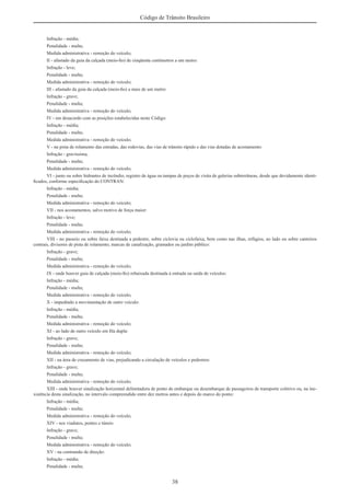 38
Código de Trânsito Brasileiro
Infração - média;
Penalidade - multa;
Medida administrativa - remoção do veículo;
II - afastado da guia da calçada (meio-ﬁo) de cinqüenta centímetros a um metro:
Infração - leve;
Penalidade - multa;
Medida administrativa - remoção do veículo;
III - afastado da guia da calçada (meio-ﬁo) a mais de um metro:
Infração - grave;
Penalidade - multa;
Medida administrativa - remoção do veículo;
IV - em desacordo com as posições estabelecidas neste Código:
Infração - média;
Penalidade - multa;
Medida administrativa - remoção do veículo;
V - na pista de rolamento das estradas, das rodovias, das vias de trânsito rápido e das vias dotadas de acostamento:
Infração - gravíssima;
Penalidade - multa;
Medida administrativa - remoção do veículo;
VI - junto ou sobre hidrantes de incêndio, registro de água ou tampas de poços de visita de galerias subterrâneas, desde que devidamente identi-
ﬁcados, conforme especiﬁcação do CONTRAN:
Infração - média;
Penalidade - multa;
Medida administrativa - remoção do veículo;
VII - nos acostamentos, salvo motivo de força maior:
Infração - leve;
Penalidade - multa;
Medida administrativa - remoção do veículo;
VIII - no passeio ou sobre faixa destinada a pedestre, sobre ciclovia ou ciclofaixa, bem como nas ilhas, refúgios, ao lado ou sobre canteiros
centrais, divisores de pista de rolamento, marcas de canalização, gramados ou jardim público:
Infração - grave;
Penalidade - multa;
Medida administrativa - remoção do veículo;
IX - onde houver guia de calçada (meio-ﬁo) rebaixada destinada à entrada ou saída de veículos:
Infração - média;
Penalidade - multa;
Medida administrativa - remoção do veículo;
X - impedindo a movimentação de outro veículo:
Infração - média;
Penalidade - multa;
Medida administrativa - remoção do veículo;
XI - ao lado de outro veículo em ﬁla dupla:
Infração - grave;
Penalidade - multa;
Medida administrativa - remoção do veículo;
XII - na área de cruzamento de vias, prejudicando a circulação de veículos e pedestres:
Infração - grave;
Penalidade - multa;
Medida administrativa - remoção do veículo;
XIII - onde houver sinalização horizontal delimitadora de ponto de embarque ou desembarque de passageiros de transporte coletivo ou, na ine-
xistência desta sinalização, no intervalo compreendido entre dez metros antes e depois do marco do ponto:
Infração - média;
Penalidade - multa;
Medida administrativa - remoção do veículo;
XIV - nos viadutos, pontes e túneis:
Infração - grave;
Penalidade - multa;
Medida administrativa - remoção do veículo;
XV - na contramão de direção:
Infração - média;
Penalidade - multa;
 