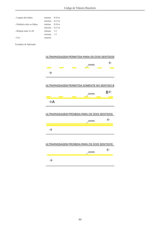 80
Código de Trânsito Brasileiro
- Largura das linhas: mínima 0,10 m
máxima 0,15 m
- Distância entre as linhas: mínima 0,10 m
máxima 0,15 m
- Relação entre A e B: mínima 1:2
máxima 1:3
- Cor: amarela
Exemplos de Aplicação:
 