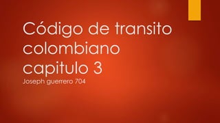 Código de transito
colombiano
capitulo 3
Joseph guerrero 704
 