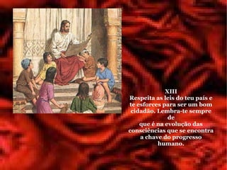 XIII
Respeita as leis do teu país e
te esforces para ser um bom
 cidadão. Lembra-te sempre
              de
    que é na evolução das
consciências que se encontra
    a chave do progresso
          humano.
 
