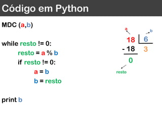 Código em Python
MDC (a,b)
while resto != 0:
resto = a % b
if resto != 0:
a = b
b = resto
print b
618
3- 18
0
a
b
resto
 