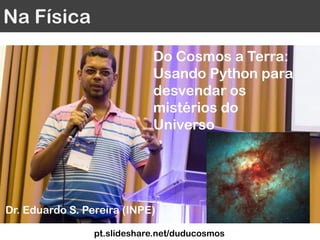 Na Física
Dr. Eduardo S. Pereira (INPE)
Do Cosmos a Terra:
Usando Python para
desvendar os
mistérios do
Universo
pt.slideshare.net/duducosmos
 