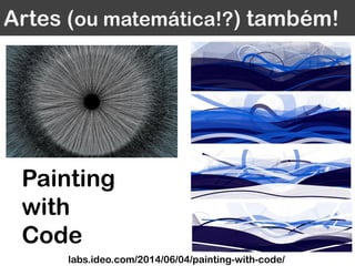 Artes (ou matemática!?) também!
labs.ideo.com/2014/06/04/painting-with-code/
Painting
with
Code
 