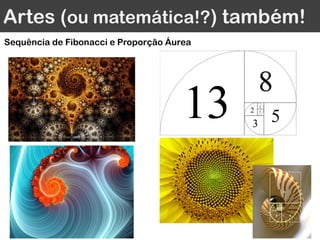 Artes (ou matemática!?) também!
Sequência de Fibonacci e Proporção Áurea
 