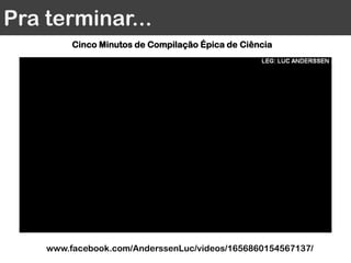 Pra terminar...
Cinco Minutos de Compilação Épica de Ciência
www.facebook.com/AnderssenLuc/videos/1656860154567137/
 