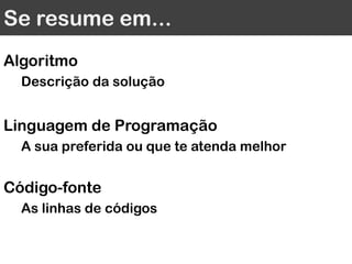 Se resume em...
Algoritmo
Descrição da solução
Linguagem de Programação
A sua preferida ou que te atenda melhor
Código-fonte
As linhas de código
 