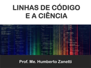 LINHAS DE CÓDIGO
E A CIÊNCIA
Prof. Me. Humberto Zanetti
 