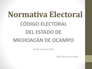 Normativa Electoral
CÓDIGO ELECTORAL
DEL ESTADO DE
MICHOACÁN DE OCAMPO
29 de junio de 2014
330 artículos en total
 