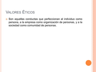VALORES ÉTICOS
 Son aquellas conductas que perfeccionan al individuo como
persona, a la empresa como organización de personas, y a la
sociedad como comunidad de personas.
 