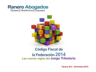 Código Fiscal de
la Federación 2014
Las nuevas reglas del Juego Tributario
Tijuana, B.C. Noviembre 2013

 
