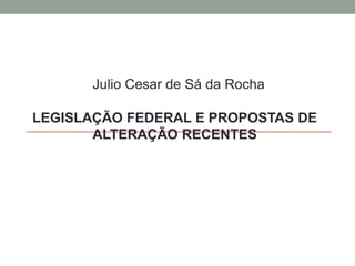 Julio Cesar de Sá da Rocha Legislação federal e propostas de alteração recentes 