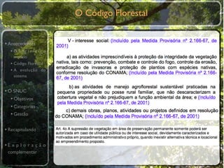 O Código Florestal


• Antecedentes
  •O primeiro
    modelo
  • Código Florestal
  • A evolução do
    sistema


• O SNUC
   • Objetivos
   • Categorias
   • Gestão

• Recapitulando

•E x p l o r a ç ã o
 complementar
 