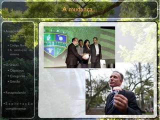 A mudança...


• Antecedentes
  •O primeiro
    modelo
  • Código Florestal
  • A evolução do
    sistema


• O SNUC
   • Objetivos
   • Categorias
   • Gestão

• Recapitulando

•E x p l o r a ç ã o
 complementar
 