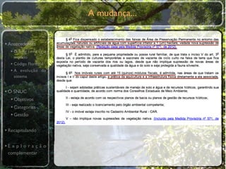A mudança...


• Antecedentes
  •O primeiro
    modelo
  • Código Florestal
  • A evolução do
    sistema


• O SNUC
   • Objetivos
   • Categorias
   • Gestão

• Recapitulando

•E x p l o r a ç ã o
 complementar
 