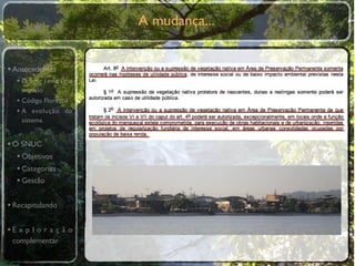 A mudança...


• Antecedentes
  •O primeiro
    modelo
  • Código Florestal
  • A evolução do
    sistema


• O SNUC
   • Objetivos
   • Categorias
   • Gestão

• Recapitulando

•E x p l o r a ç ã o
 complementar
 