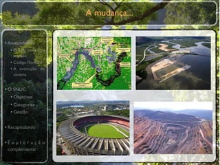 A mudança...


• Antecedentes
  •O primeiro
    modelo
  • Código Florestal
  • A evolução do
    sistema


• O SNUC
   • Objetivos
   • Categorias
   • Gestão

• Recapitulando

•E x p l o r a ç ã o
 complementar
 