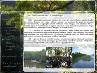 A mudança...
                       …"
                       …"
• Antecedentes
  •O primeiro
    modelo
  • Código Florestal
  • A evolução do
    sistema


• O SNUC
   • Objetivos
   • Categorias
   • Gestão

• Recapitulando

•E x p l o r a ç ã o
 complementar
 