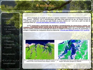 A mudança...


• Antecedentes
  •O primeiro
    modelo
  • Código Florestal
  • A evolução do
    sistema


• O SNUC
   • Objetivos
   • Categorias
   • Gestão

• Recapitulando

•E x p l o r a ç ã o
 complementar
 