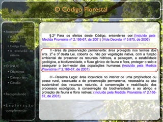 O Código Florestal


• Antecedentes
  •O primeiro
    modelo
  • Código Florestal
  • A evolução do
    sistema


• O SNUC
   • Objetivos
   • Categorias
   • Gestão

• Recapitulando

•E x p l o r a ç ã o
 complementar
 