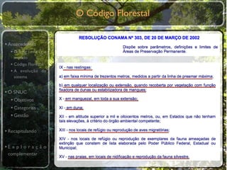O Código Florestal


• Antecedentes
  •O primeiro
    modelo
  • Código Florestal
  • A evolução do
    sistema


• O SNUC
   • Objetivos
   • Categorias
   • Gestão

• Recapitulando

•E x p l o r a ç ã o
 complementar
 