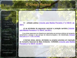 O Código Florestal


• Antecedentes
  •O primeiro
    modelo
  • Código Florestal
  • A evolução do
    sistema


• O SNUC
   • Objetivos
   • Categorias
   • Gestão

• Recapitulando

•E x p l o r a ç ã o
 complementar
 