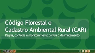 Código Florestal e
Cadastro Ambiental Rural (CAR)
Regras, controle e monitoramento contra o desmatamento
 