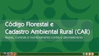 Código Florestal e
Cadastro Ambiental Rural (CAR)
Regras, controle e monitoramento contra o desmatamento
 
