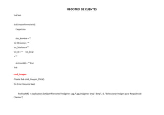 REGISTRO DE CLIENTES
End Sub
SubLimpiarFormulario()
CargarLista
cbo_Nombre = ""
txt_Direccion=""
txt_Telefono=""
txt_ID = "" txt_Email
= ""
ArchivoIMG= "" End
Sub
cmd_Imagen
Private Sub cmd_Imagen_Click()
On Error Resume Next
ArchivoIMG = Application.GetOpenFilename("Imágenes jpg,*.jpg,Imágenes bmp,*.bmp", 0, "Seleccionar Imágen para Reegistro de
Clientes")
 