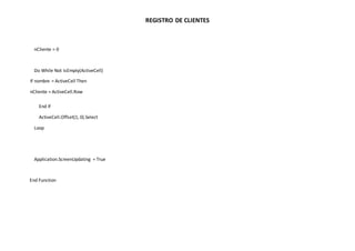 REGISTRO DE CLIENTES
nCliente = 0
Do While Not IsEmpty(ActiveCell)
If nombre = ActiveCell Then
nCliente = ActiveCell.Row
End If
ActiveCell.Offset(1, 0).Select
Loop
Application.ScreenUpdating = True
End Function
 