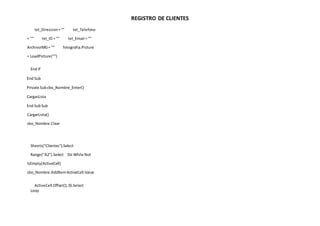 REGISTRO DE CLIENTES
txt_Direccion="" txt_Telefono
= "" txt_ID = "" txt_Email = ""
ArchivoIMG= "" fotografia.Picture
= LoadPicture("")
End If
End Sub
Private Subcbo_Nombre_Enter()
CargarLista
End SubSub
CargarLista()
cbo_Nombre.Clear
Sheets("Clientes").Select
Range("A2").Select Do While Not
IsEmpty(ActiveCell)
cbo_Nombre.AddItemActiveCell.Value
ActiveCell.Offset(1,0).Select
Loop
 