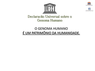 Declaracão Universal sobre o
Genoma Humano
O GENOMA HUMANO
É UM PATRIMÔNIO DA HUMANIDADE.
 