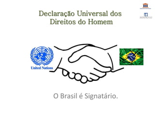 O Brasil é Signatário.
Declaração Universal dos
Direitos do Homem
 