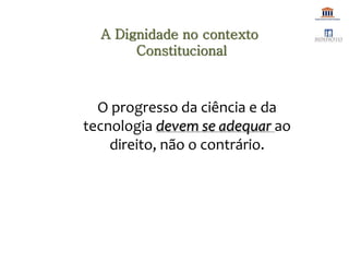 O progresso da ciência e da
tecnologia devem se adequar ao
direito, não o contrário.
A Dignidade no contexto
Constitucional
 