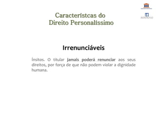 Irrenunciáveis
Ínsitos. O titular jamais poderá renunciar aos seus
direitos, por força de que não podem violar a dignidade
humana.
Característcas do
Direito Personalíssimo
 