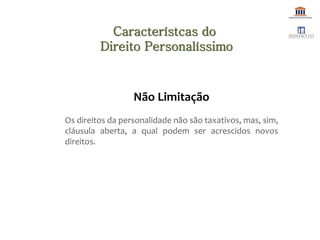 Não Limitação
Os direitos da personalidade não são taxativos, mas, sim,
cláusula aberta, a qual podem ser acrescidos novos
direitos.
Característcas do
Direito Personalíssimo
 