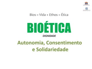 BIOÉTICA
Bios = Vida + Ethos = Ética
Autonomia, Consentimento
e Solidariedade
DIGNIDADE
 