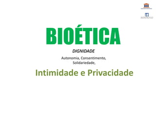 Intimidade e Privacidade
Autonomia, Consentimento,
Solidariedade,
DIGNIDADE
BIOÉTICA
 