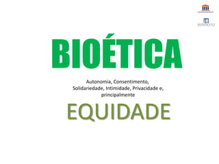 EQUIDADE
Autonomia, Consentimento,
Solidariedade, Intimidade, Privacidade e,
principalmente
BIOÉTICA
 