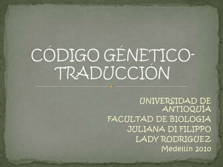 UNIVERSIDAD DE ANTIOQUÍA FACULTAD DE BIOLOGIA JULIANA DI FILIPPO LADY RODRIGUEZ Medellín 2010   CÓDIGO GÉNETICO- TRADUCCIÓN 