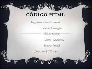 CÓDIGO HTML
Integrantes: Divoni Andrade
Dennis Guazapas
Valeria Gómez
Lissette Gualavvisí
Tatiana Trujillo
Curso: 1ro BGU «A»

 