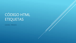 CÓDIGO HTML
ETIQUETAS
DANIEL TIRADO
 