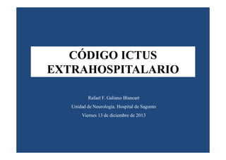 CÓDIGO ICTUS
EXTRAHOSPITALARIO
Rafael F. Galiano Blancart
Unidad de Neurología. Hospital de Sagunto
Viernes 13 de diciembre de 2013

 