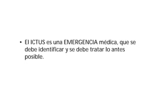 • El ICTUS es una EMERGENCIA médica, que se
debe identificar y se debe tratar lo antes
posible.

 